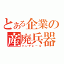 とある企業の産廃兵器（ハンデレール）