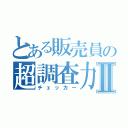 とある販売員の超調査力Ⅱ（チェッカー）