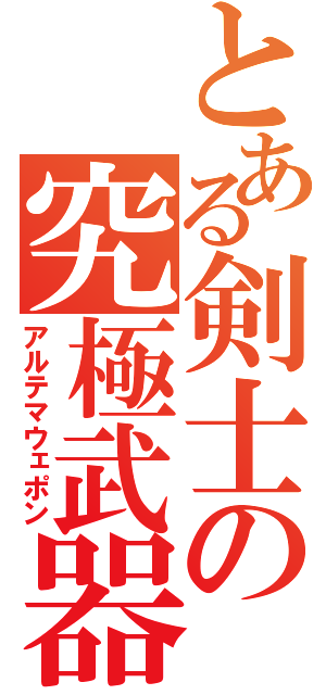 とある剣士の究極武器（アルテマウェポン）