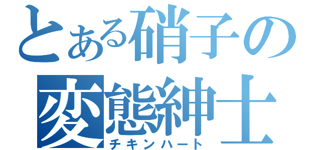 とある硝子の変態紳士（チキンハート）