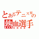 とあるテニス界の熱血選手（松岡修造）