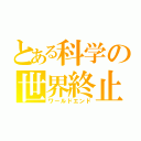 とある科学の世界終止（ワールドエンド）