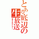 とある底辺の生放送（見せられないよ！！）