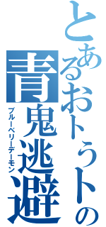 とあるおトうトの青鬼逃避（ブルーベリーデーモン）