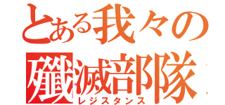 とある我々の殲滅部隊（レジスタンス）