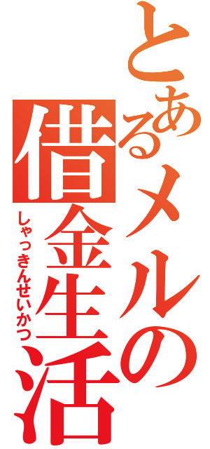 とあるメルの借金生活（しゃっきんせいかつ）