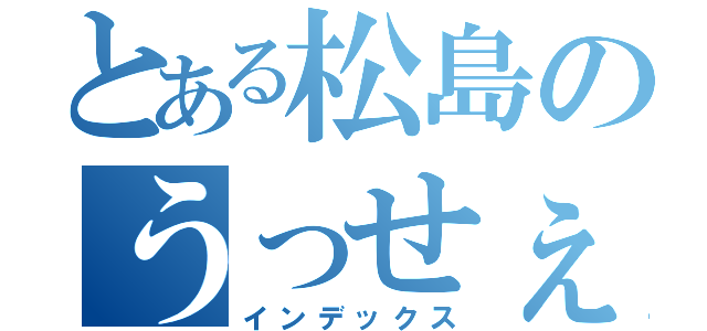 とある松島のうっせぇジジイ（インデックス）