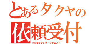 とあるタクヤの依頼受付（プロセッシング・リクエスト）