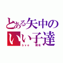 とある矢中のいい子達（ｂｙｅ　　匿名）