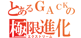 とあるＧＡＣＫＴの極限進化（エクストリーム）