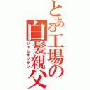 とある工場の白髪親父（ジャムオジサン）