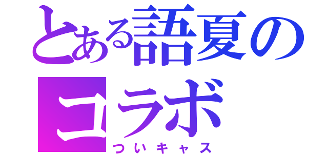 とある語夏のコラボ（ついキャス）