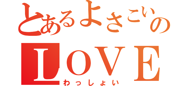 とあるよさこいのＬＯＶＥ（わっしょい）