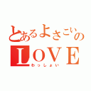 とあるよさこいのＬＯＶＥ（わっしょい）