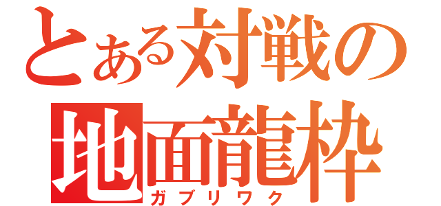 とある対戦の地面龍枠（ガブリワク）