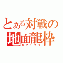 とある対戦の地面龍枠（ガブリワク）