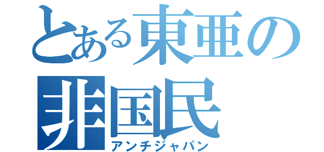 とある東亜の非国民（アンチジャパン）