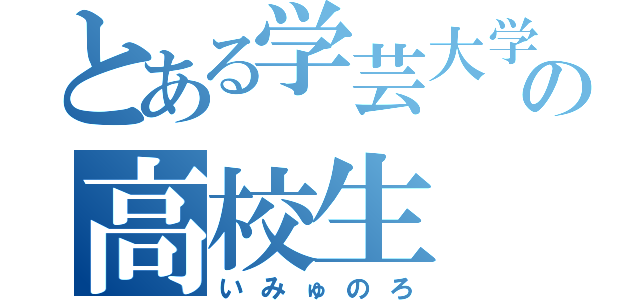 とある学芸大学の高校生（いみゅのろ）