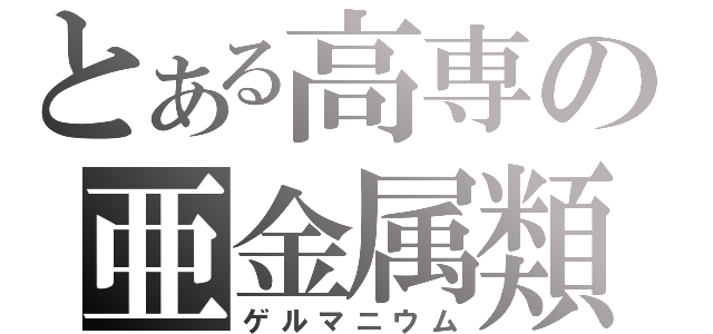 とある高専の亜金属類（ゲルマニウム）