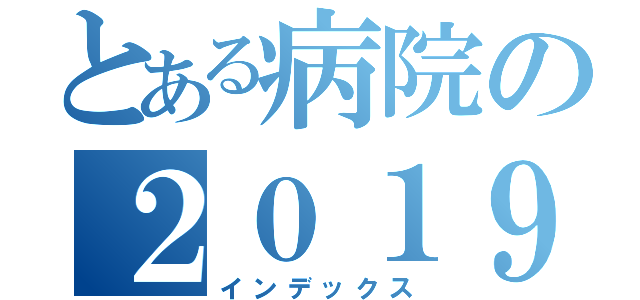 とある病院の２０１９年（インデックス）