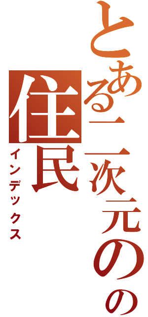 とある二次元のの住民Ⅱ（インデックス）