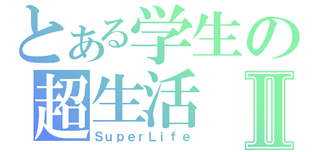 とある学生の超生活Ⅱ（ＳｕｐｅｒＬｉｆｅ）