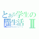 とある学生の超生活Ⅱ（ＳｕｐｅｒＬｉｆｅ）