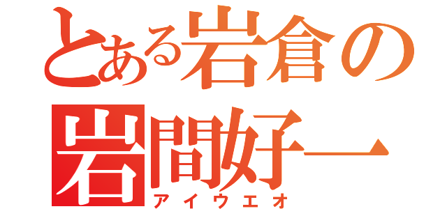 とある岩倉の岩間好一（アイウエオ）