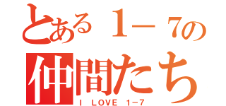 とある１－７の仲間たち（Ｉ ＬＯＶＥ １－７）