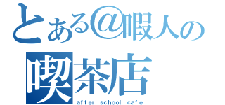 とある＠暇人の喫茶店（ａｆｔｅｒ ｓｃｈｏｏｌ ｃａｆｅ）