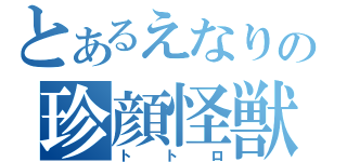 とあるえなりの珍顔怪獣（トトロ）