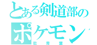 とある剣道部のポケモンオタク（乾青葉）