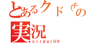 とあるクド（チルダイ）の実況（ｃｉｒｄａｉ０９）