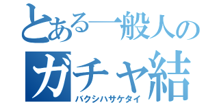 とある一般人のガチャ結果（バクシハサケタイ）