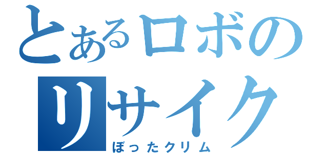 とあるロボのリサイクル（ぼったクリム）