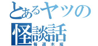 とあるヤツの怪談話（毎週木曜）