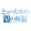 とある火夜の星の祝福（モルスァ！）