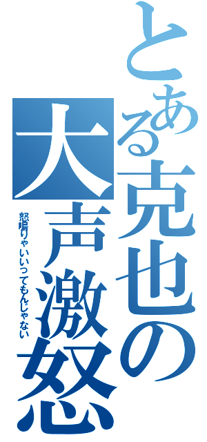 とある克也の大声激怒（怒鳴りゃいいってもんじゃない）