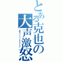 とある克也の大声激怒（怒鳴りゃいいってもんじゃない）