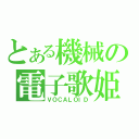 とある機械の電子歌姫（ＶＯＣＡＬＯＩＤ）