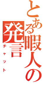 とある暇人の発言（チャット）