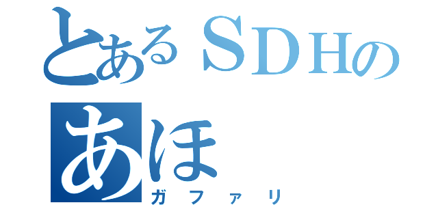 とあるＳＤＨのあほ（ガファリ）