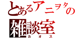 とあるアニヲタの雑談室（カオス）