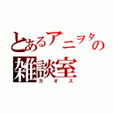 とあるアニヲタの雑談室（カオス）