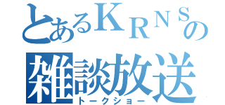 とあるＫＲＮＳの雑談放送（トークショー）