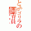 とあるゴリラの飼育員（長尾ｓ）