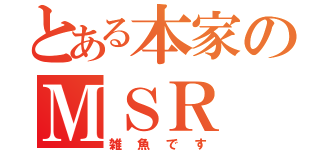 とある本家のＭＳＲ（雑魚です）