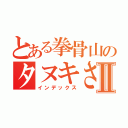 とある拳骨山のタヌキさんⅡ（インデックス）