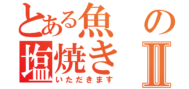 とある魚の塩焼きⅡ（いただきます）