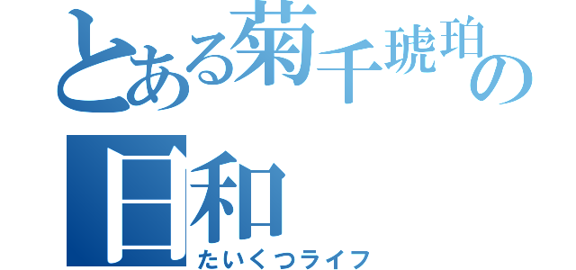 とある菊千琥珀の日和（たいくつライフ）